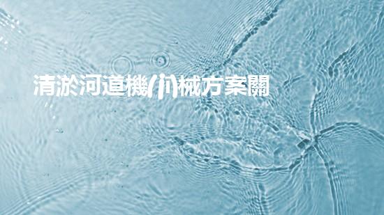 清淤河道機(jī)械方案關(guān)鍵技術(shù)揭秘：提升清淤效率的突破性方法！